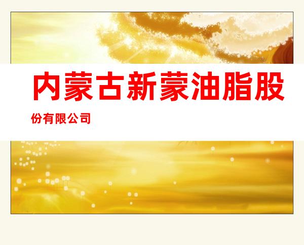 内蒙古新蒙油脂股份有限公司